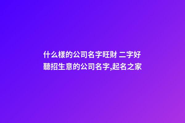 什么樣的公司名字旺財 二字好聽招生意的公司名字,起名之家-第1張-公司起名-玄機(jī)派